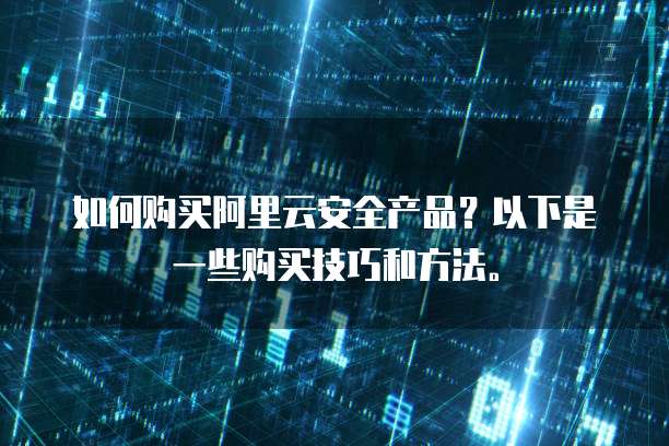 如何购买阿里云安全产品?以下是一些购买技巧和方法。