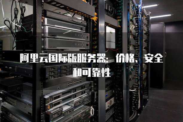 阿里云国际版服务器:价格、安全和可靠性