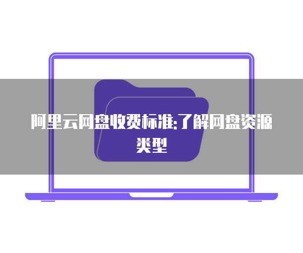 阿里云网盘收费标准:了解网盘资源类型