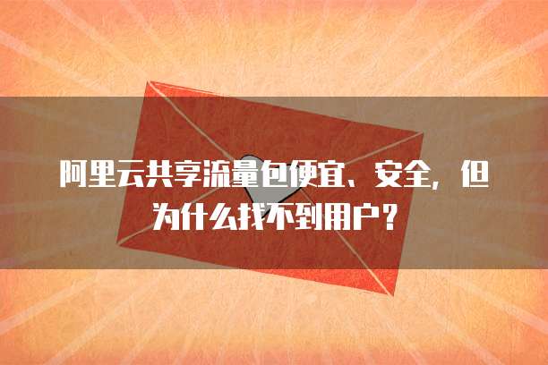 阿里云共享流量包便宜、安全,但为什么找不到用户?