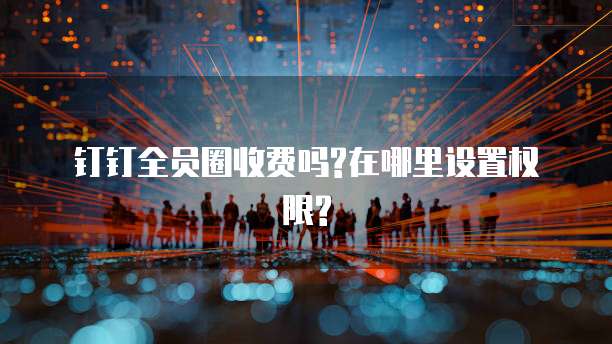 钉钉全员圈收费吗?在哪里设置权限?