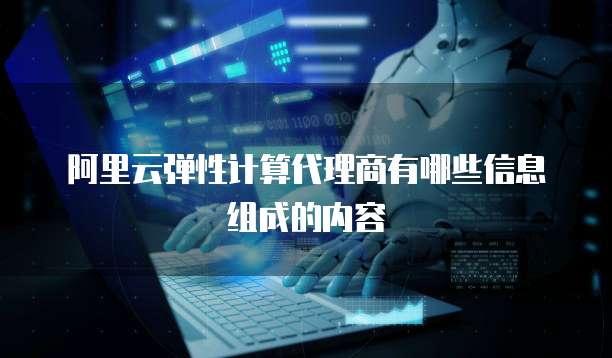 阿里云弹性计算代理商有哪些信息组成的内容