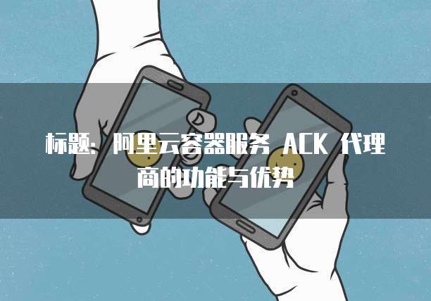 标题:阿里云容器服务 ACK 代理商的功能与优势