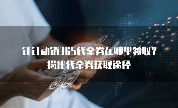 钉钉动销365代金券在哪里领取?揭秘代金券获取途径
