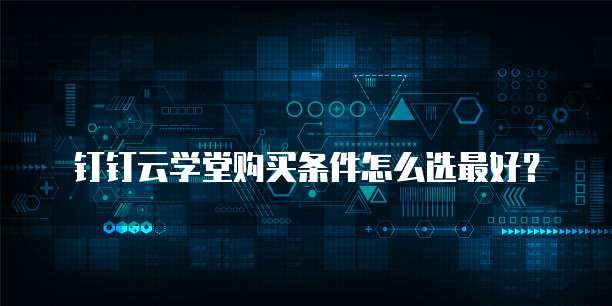 钉钉云学堂购买条件怎么选最好?