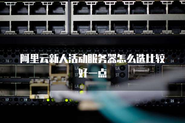 阿里云新人活动服务器怎么选比较好一点