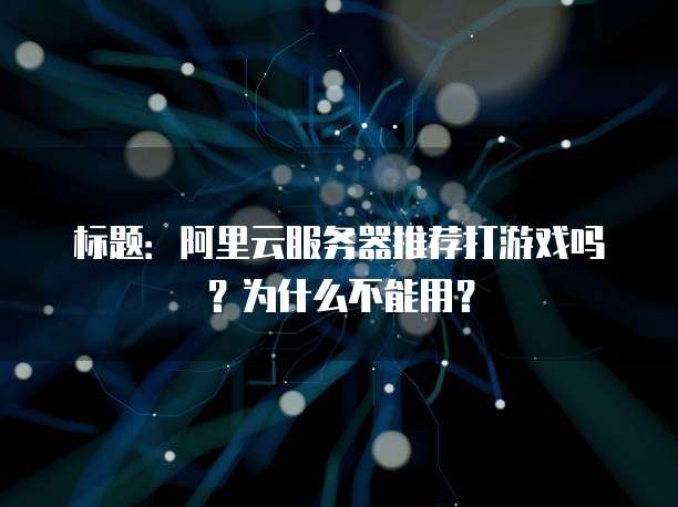 标题：阿里云服务器推荐打游戏吗？为什么不能用？
