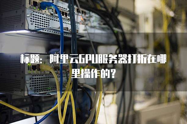 标题:阿里云GPU服务器打折在哪里操作的?