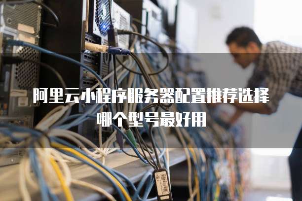 阿里云小程序服务器配置推荐选择哪个型号最好用