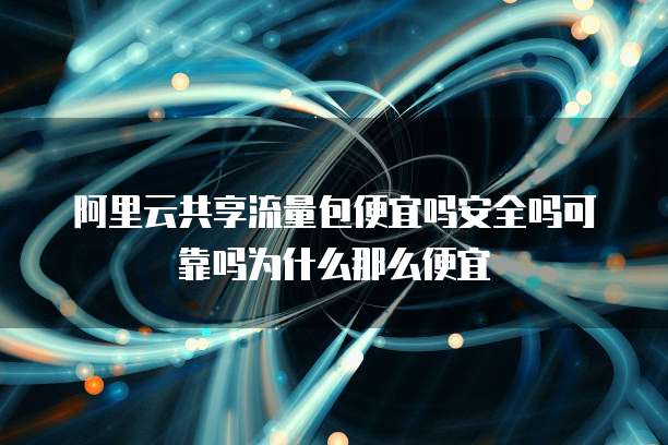 阿里云共享流量包便宜吗安全吗可靠吗为什么那么便宜