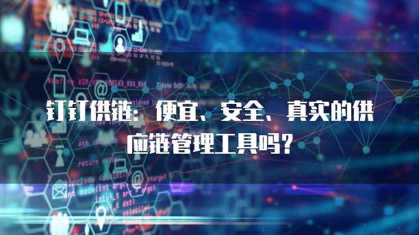 钉钉供链:便宜、安全、真实的供应链管理工具吗?