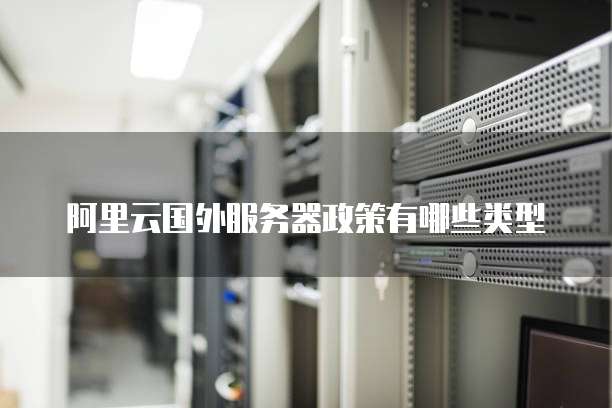 阿里云国外服务器政策有哪些类型