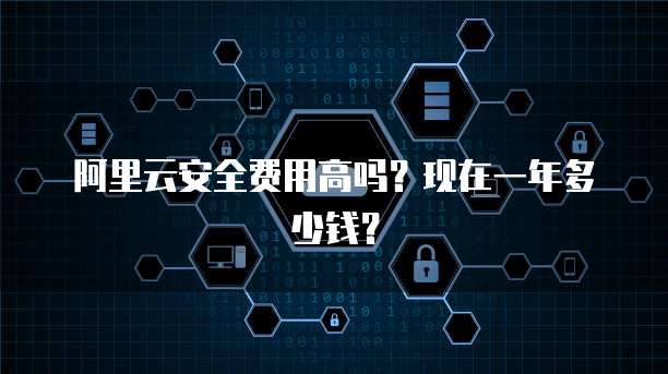 阿里云安全费用高吗?现在一年多少钱?