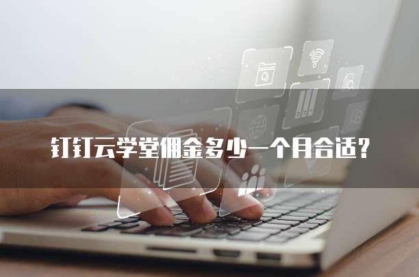 钉钉云学堂佣金多少一个月合适?