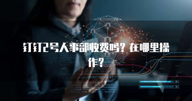钉钉2号人事部收费吗?在哪里操作?