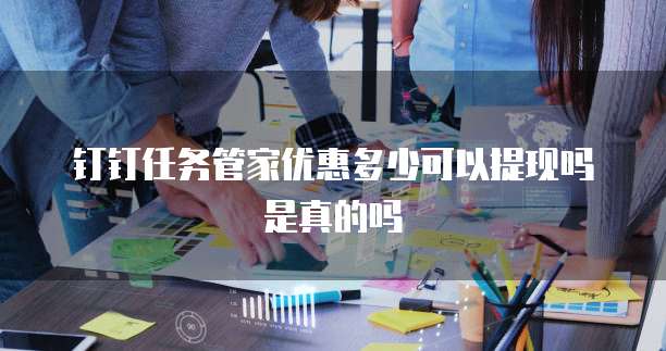 钉钉任务管家优惠多少可以提现吗是真的吗