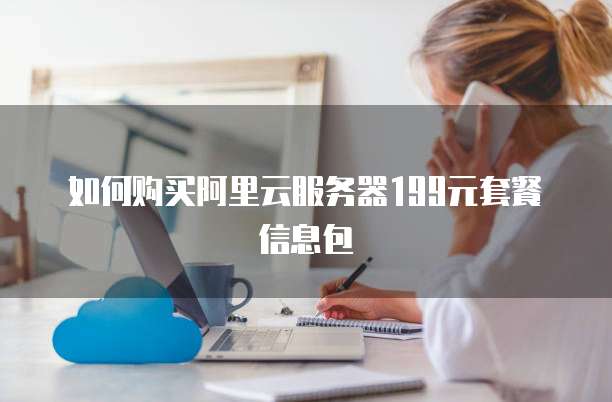 如何购买阿里云服务器199元套餐信息包