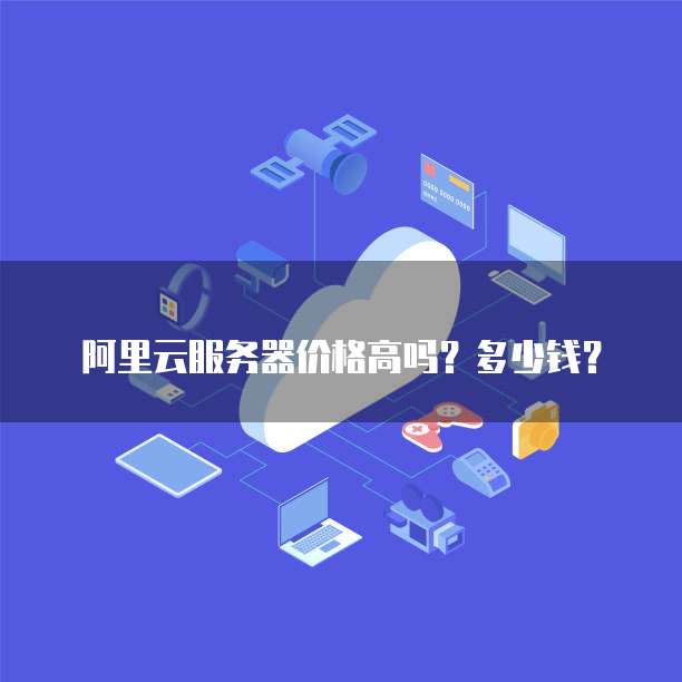阿里云服务器价格高吗?多少钱?