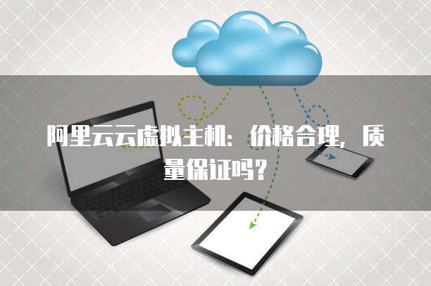 阿里云云虚拟主机:价格合理,质量保证吗?