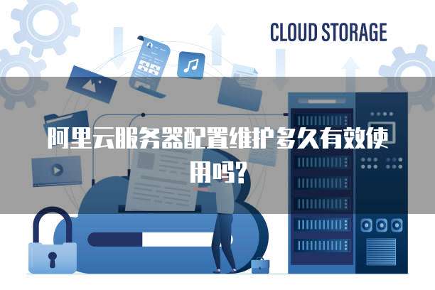阿里云服务器配置维护多久有效使用吗?