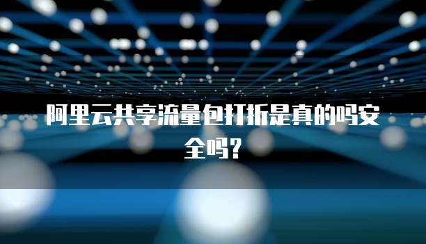 阿里云共享流量包打折是真的吗安全吗?