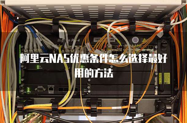 阿里云NAS优惠条件怎么选择最好用的方法
