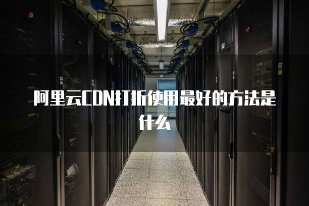 阿里云CDN打折使用最好的方法是什么