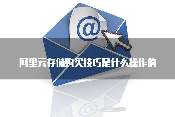 阿里云存储购买技巧是什么操作的