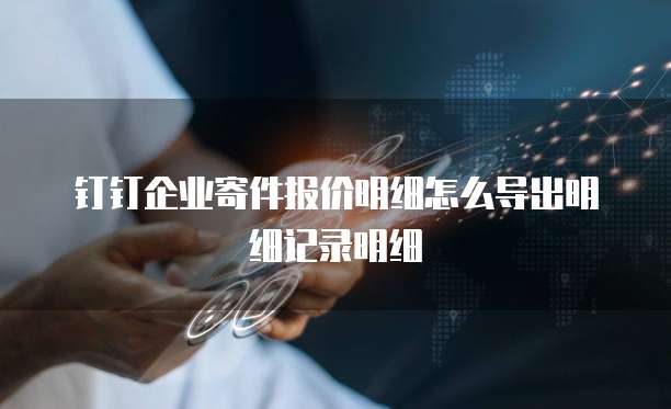 钉钉企业寄件报价明细怎么导出明细记录明细