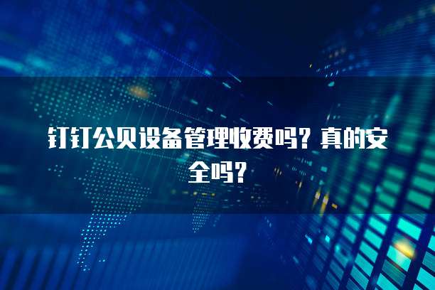 钉钉公贝设备管理收费吗?真的安全吗?