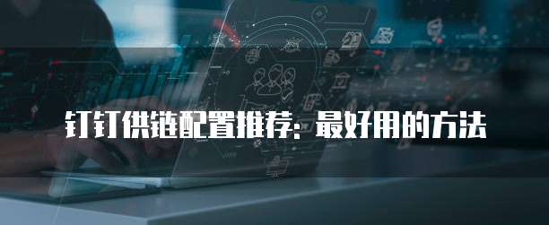 钉钉供链配置推荐: 最好用的方法