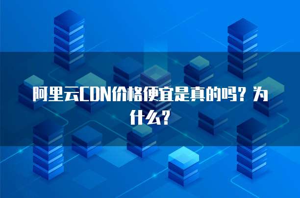 阿里云CDN价格便宜是真的吗?为什么?