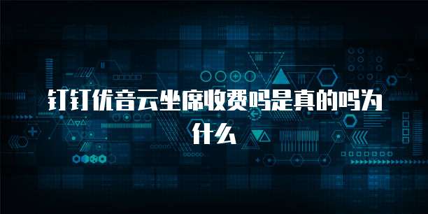钉钉优音云坐席收费吗是真的吗为什么