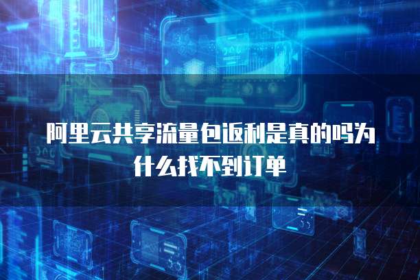 阿里云共享流量包返利是真的吗为什么找不到订单
