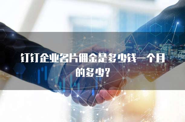 钉钉企业名片佣金是多少钱一个月的多少?