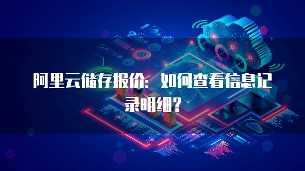 阿里云储存报价:如何查看信息记录明细?