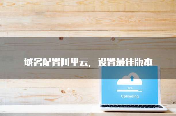 域名配置阿里云，设置最佳版本