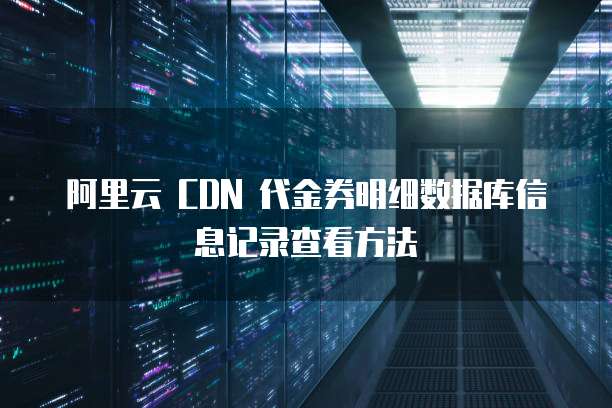 阿里云 CDN 代金券明细数据库信息记录查看方法