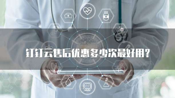钉钉云售后优惠多少次最好用？