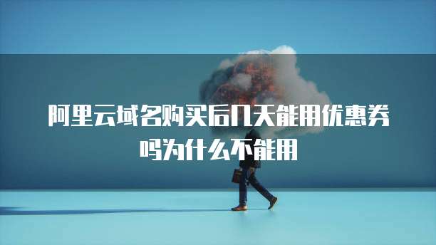 阿里云域名购买后几天能用优惠券吗为什么不能用
