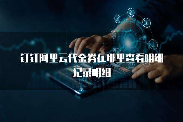 钉钉阿里云代金券在哪里查看明细记录明细