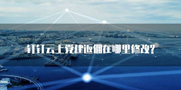 钉钉云上党建返佣在哪里修改?