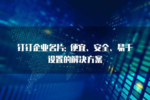 钉钉企业名片: 便宜、安全、易于设置的解决方案