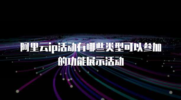 阿里云ip活动有哪些类型可以参加的功能展示活动