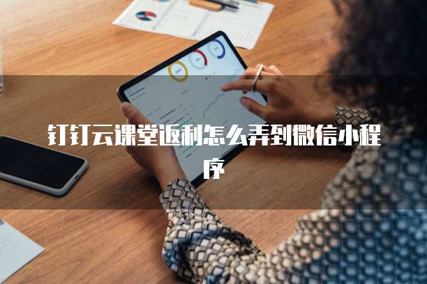 钉钉云课堂返利怎么弄到微信小程序