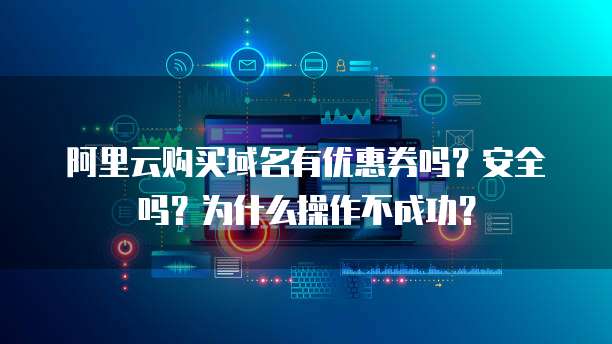 阿里云购买域名有优惠券吗?安全吗?为什么操作不成功?