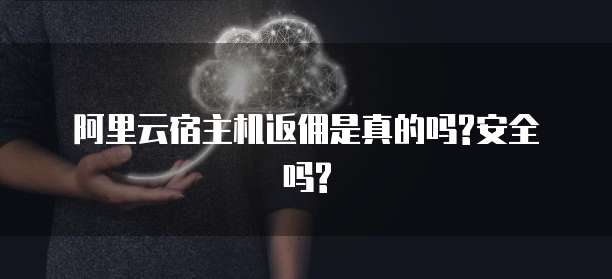 阿里云宿主机返佣是真的吗?安全吗?