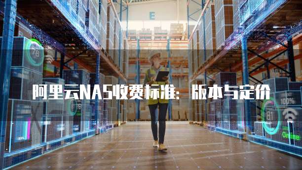 阿里云NAS收费标准:版本与定价