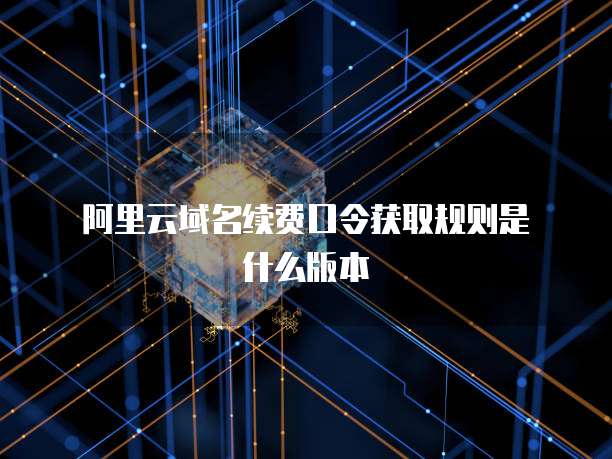 阿里云域名续费口令获取规则是什么版本