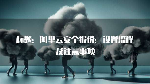 标题:阿里云安全报价:设置流程及注意事项
